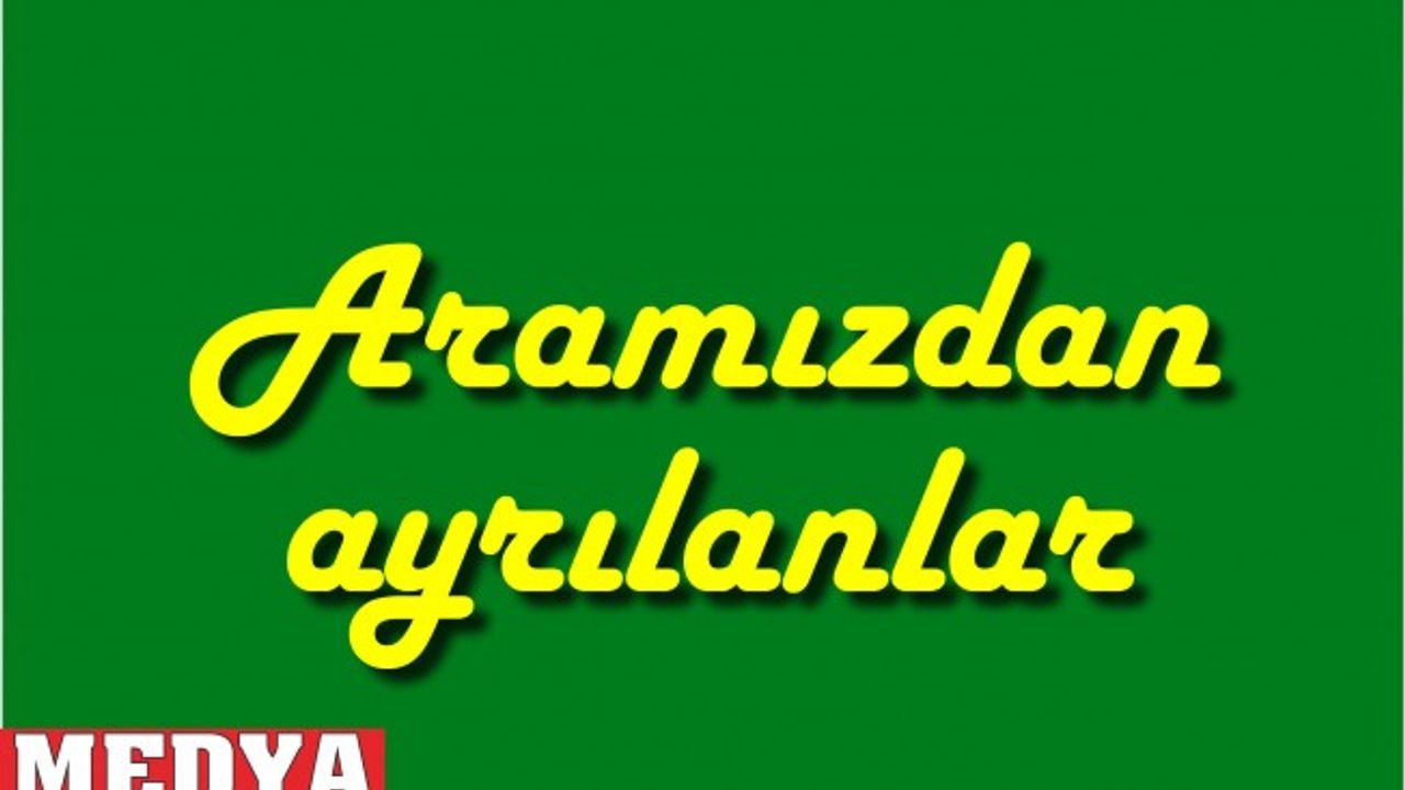 ALİ OSMAN DUHAN, FATMA KARLIDAĞ, YAŞAR AKGÜN, SIRMA KILIÇ, LÜTFİYE İLGİ ve HASAN ŞAPÇI vefat etti