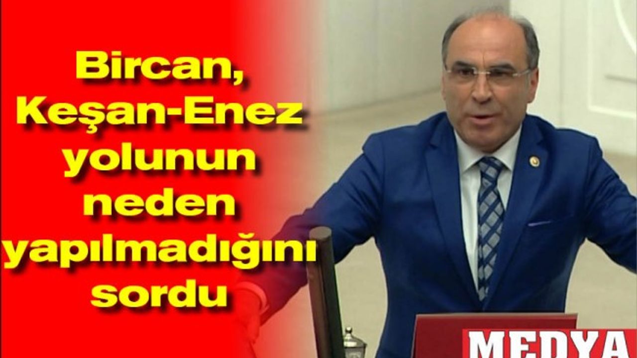Bircan, Keşan-Enez yolunun neden yapılmadığını sordu