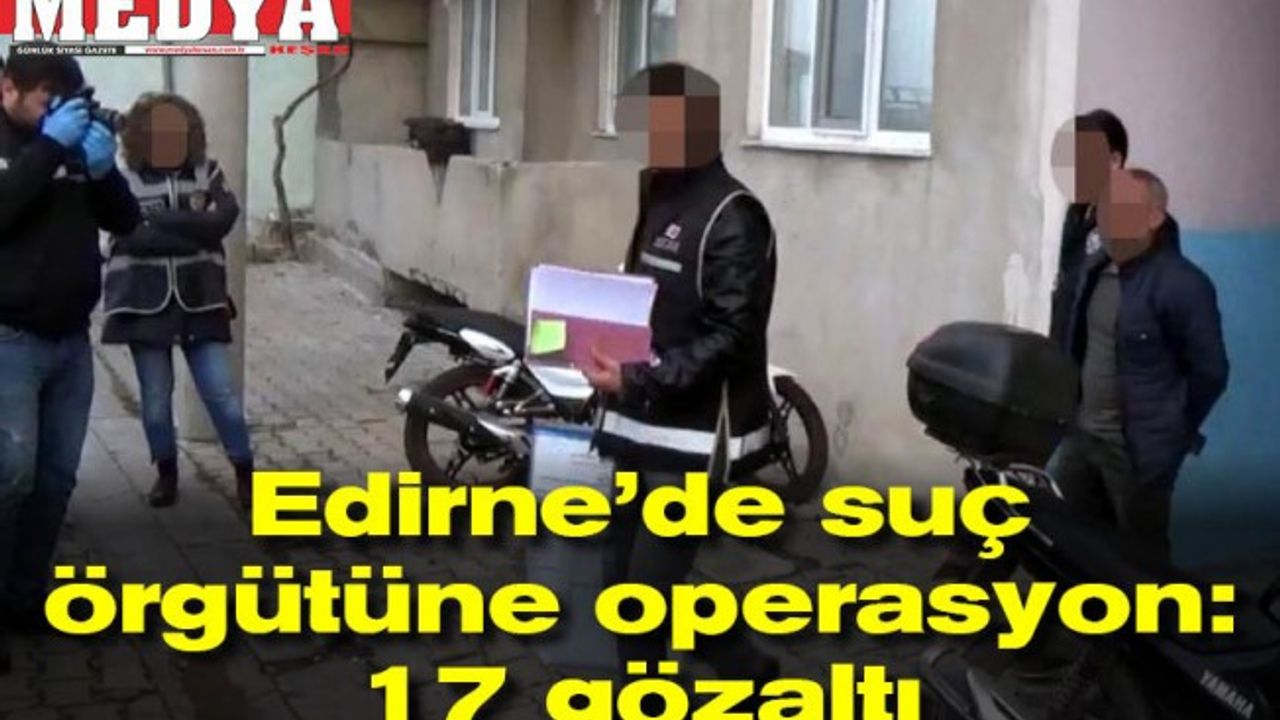 Edirne’de suç örgütüne operasyon: 17 gözaltı