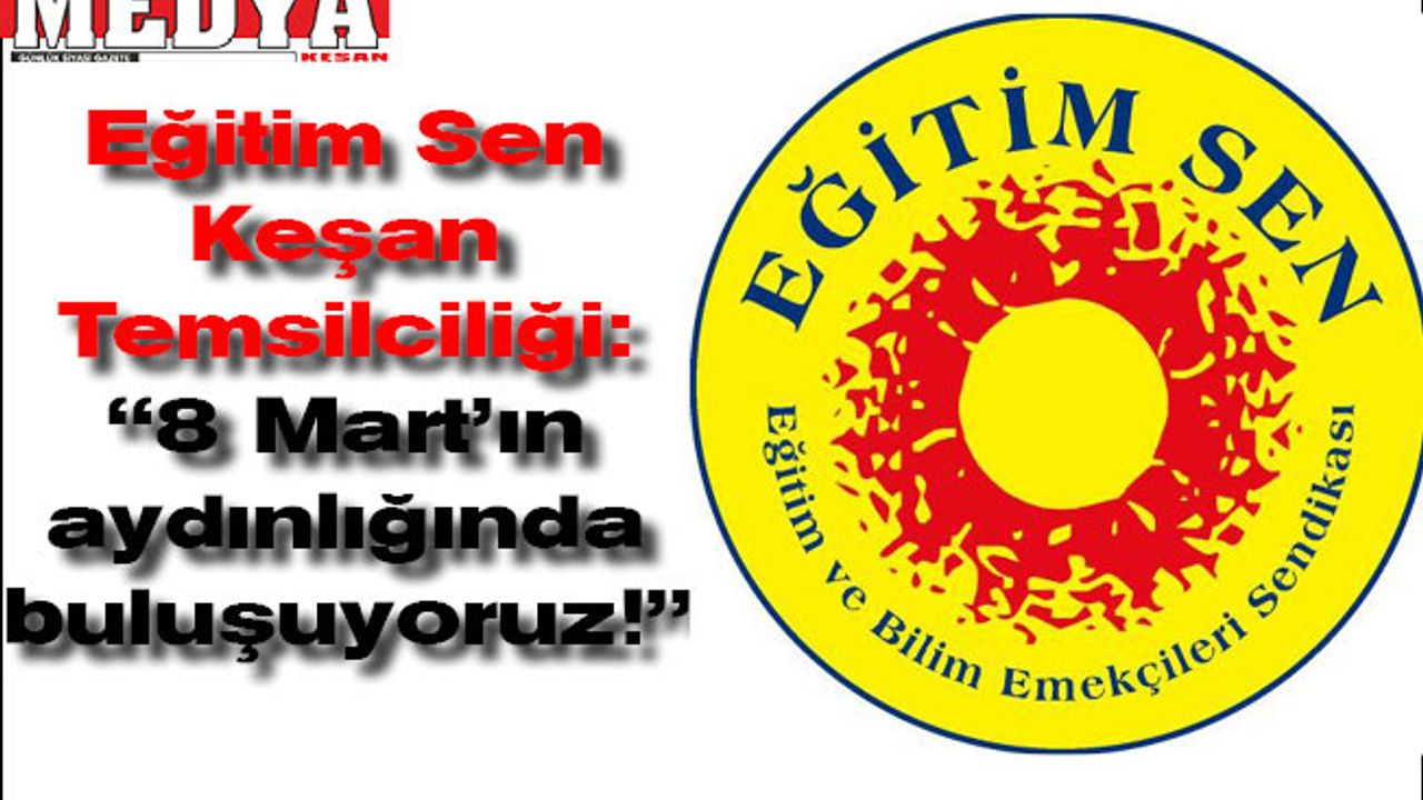 Eğitim Sen Keşan Temsilciliği:  “8 Mart'ın aydınlığında buluşuyoruz!”