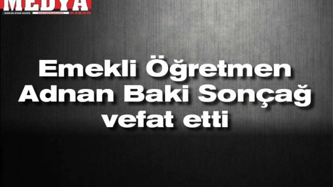 Emekli Öğretmen Adnan Baki Sonçağ vefat etti