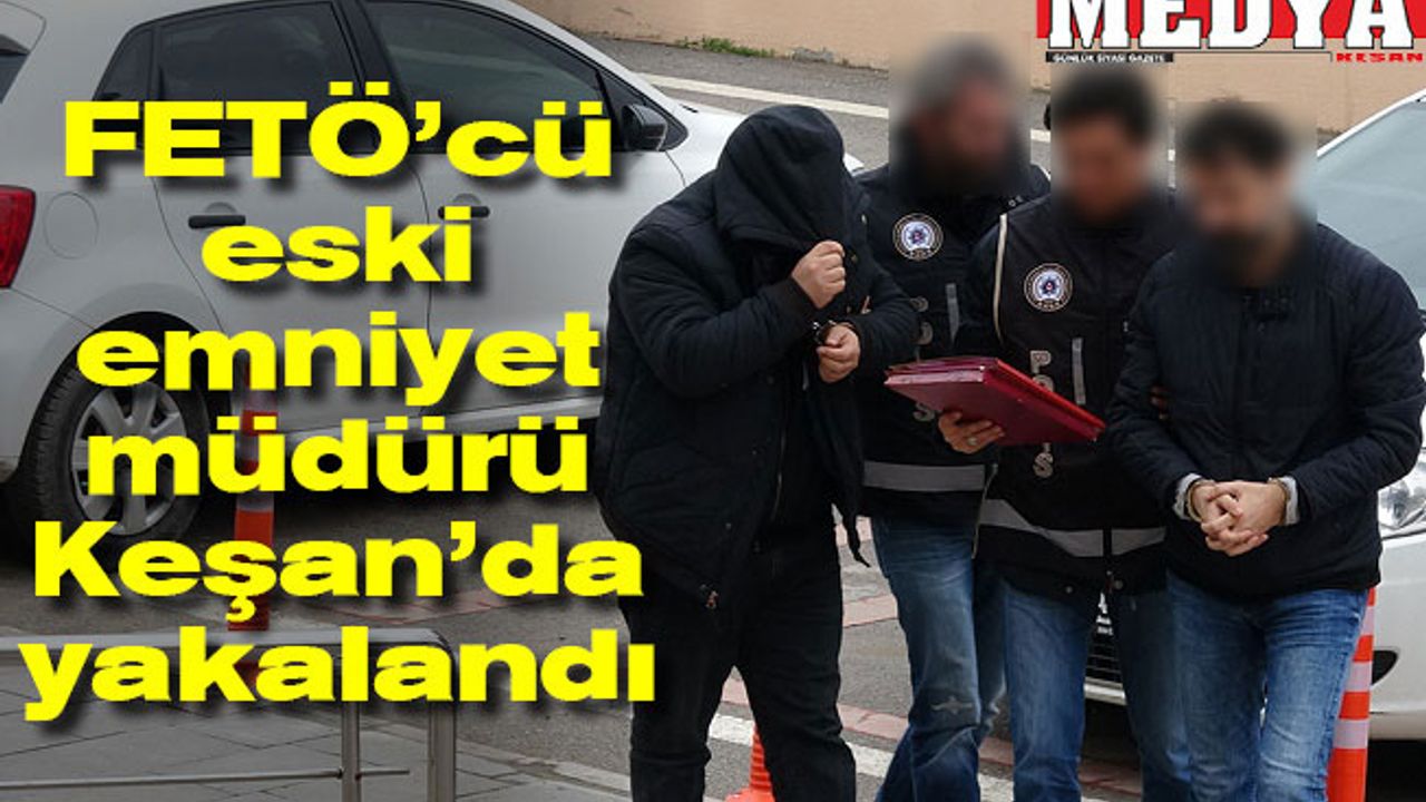 FETÖ’cü eski emniyet müdürü Keşan’da yakalandı