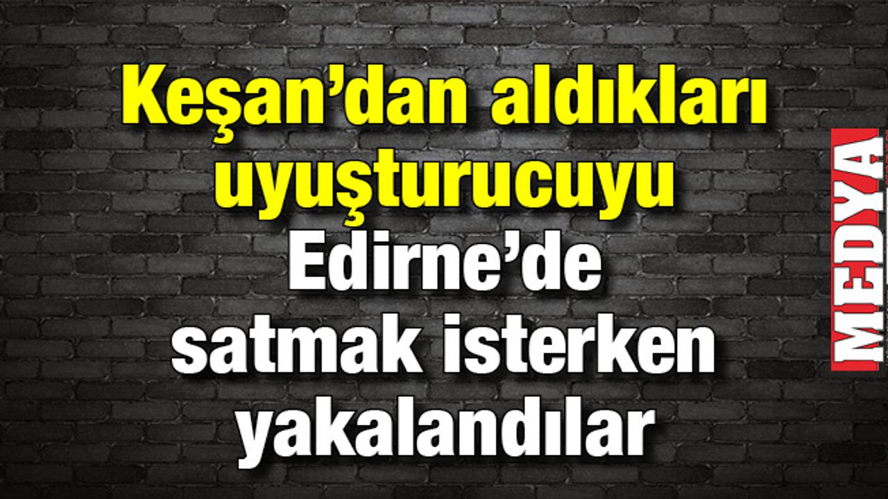 Keşan'dan aldıkları uyuşturucuyu Edirne'de satmak isterken yakalandılar 
