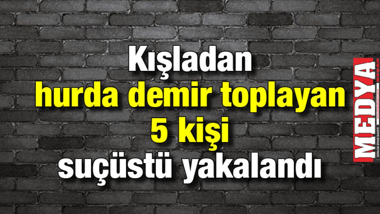 Kışladan hurda demir toplayan 5 kişi suçüstü yakalandı 