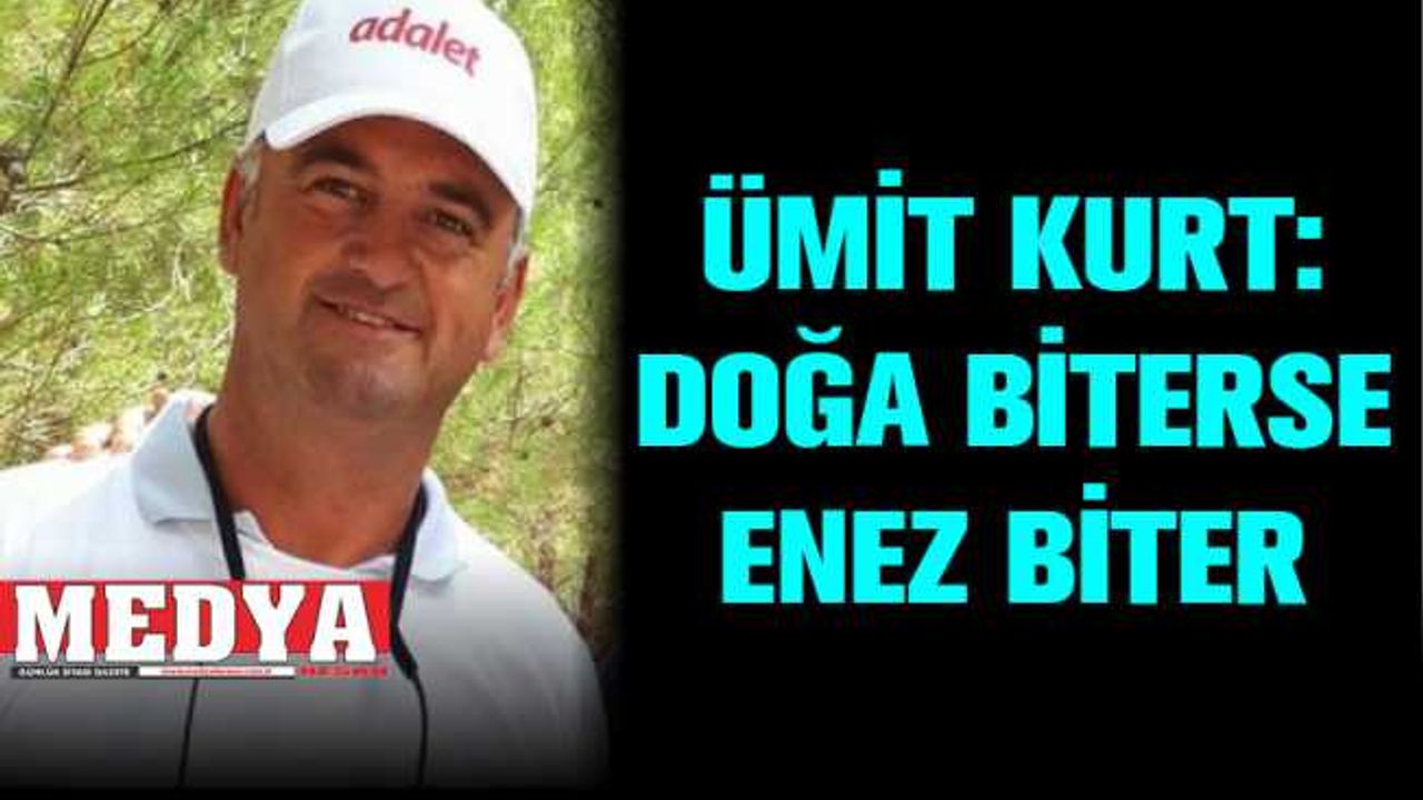 ÜMİT KURT:  DOĞA BİTERSE ENEZ BİTER