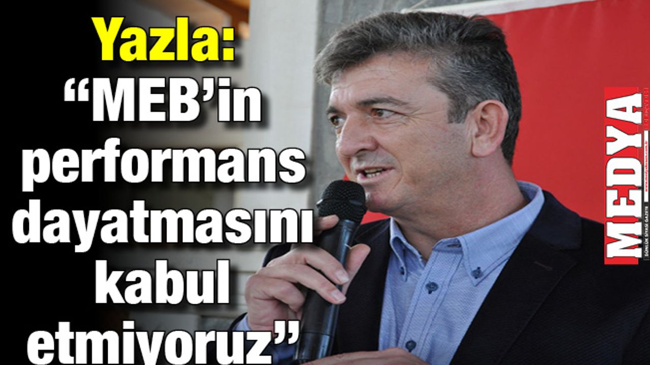 Yazla: “MEB’in performans dayatmasını kabul etmiyoruz”