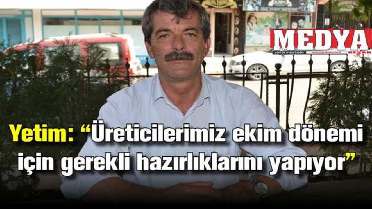 Yetim: “Üreticilerimiz ekim dönemi için gerekli hazırlıklarını yapıyor”