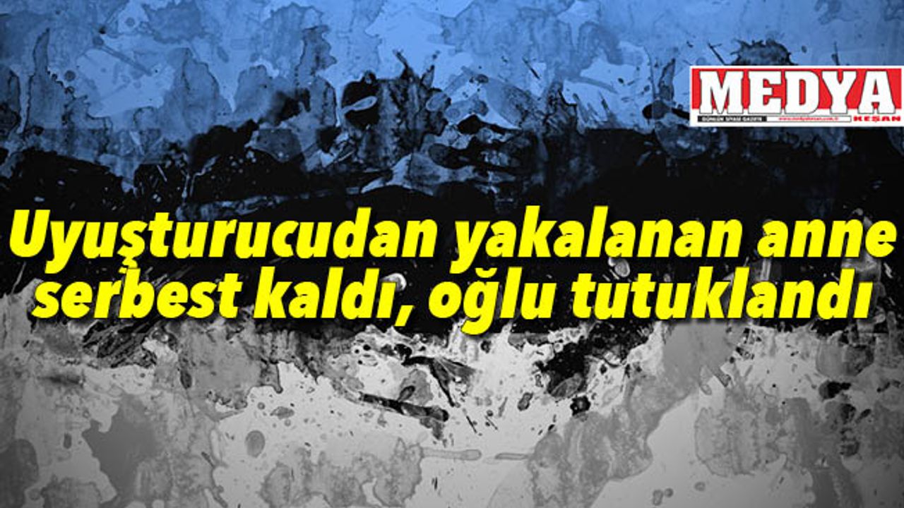 Uyuşturucudan yakalanan anne serbest kaldı, oğlu tutuklandı 