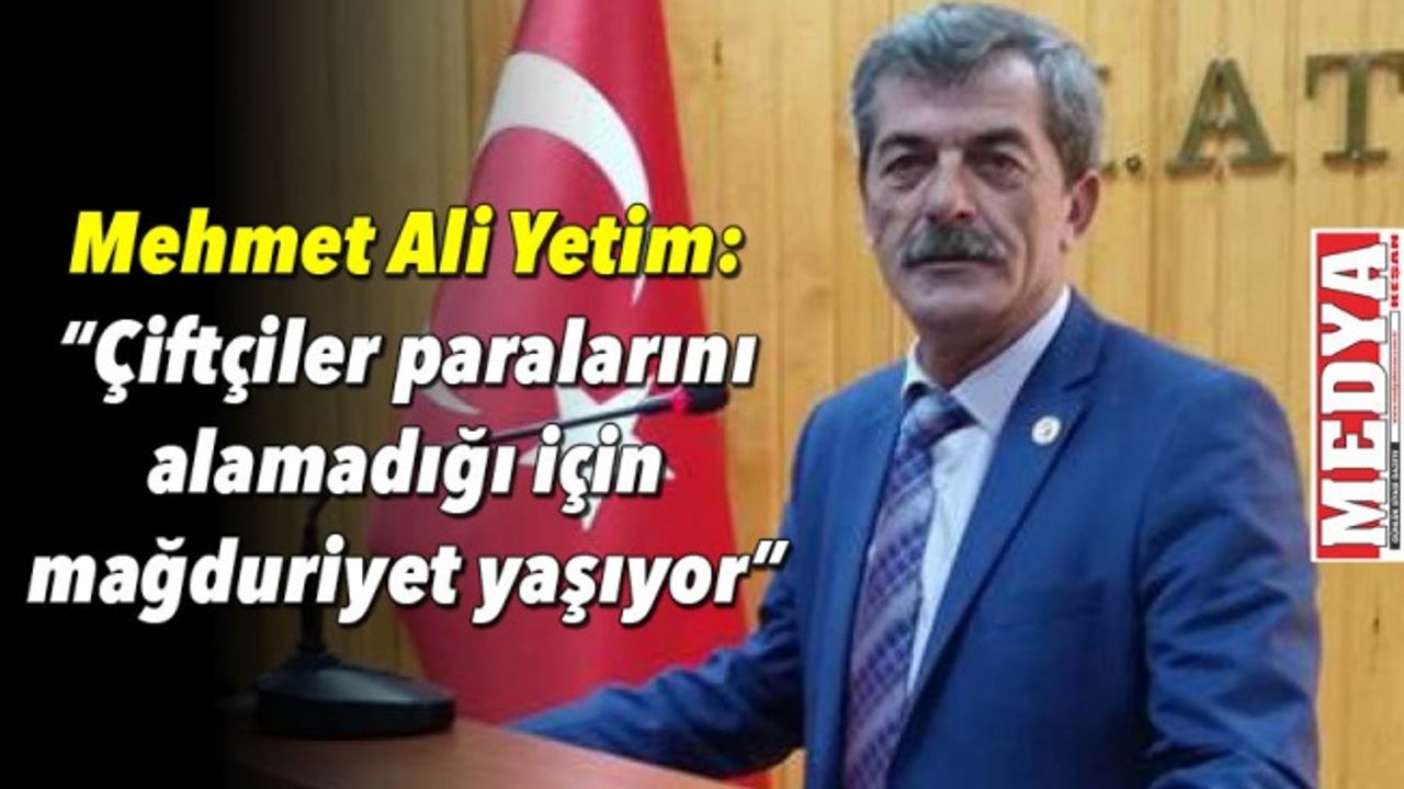 Mehmet Ali Yetim: “Çiftçiler paralarını alamadığı için mağduriyet yaşıyor”