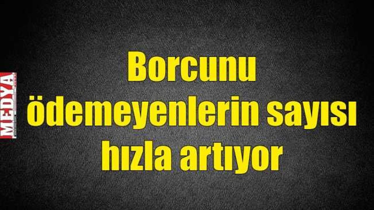 Borcunu ödemeyenlerin sayısı hızla artıyor