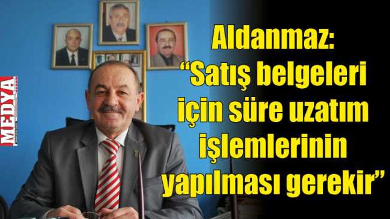 Aldanmaz: “Satış belgeleri için süre uzatım işlemlerinin yapılması gerekir”