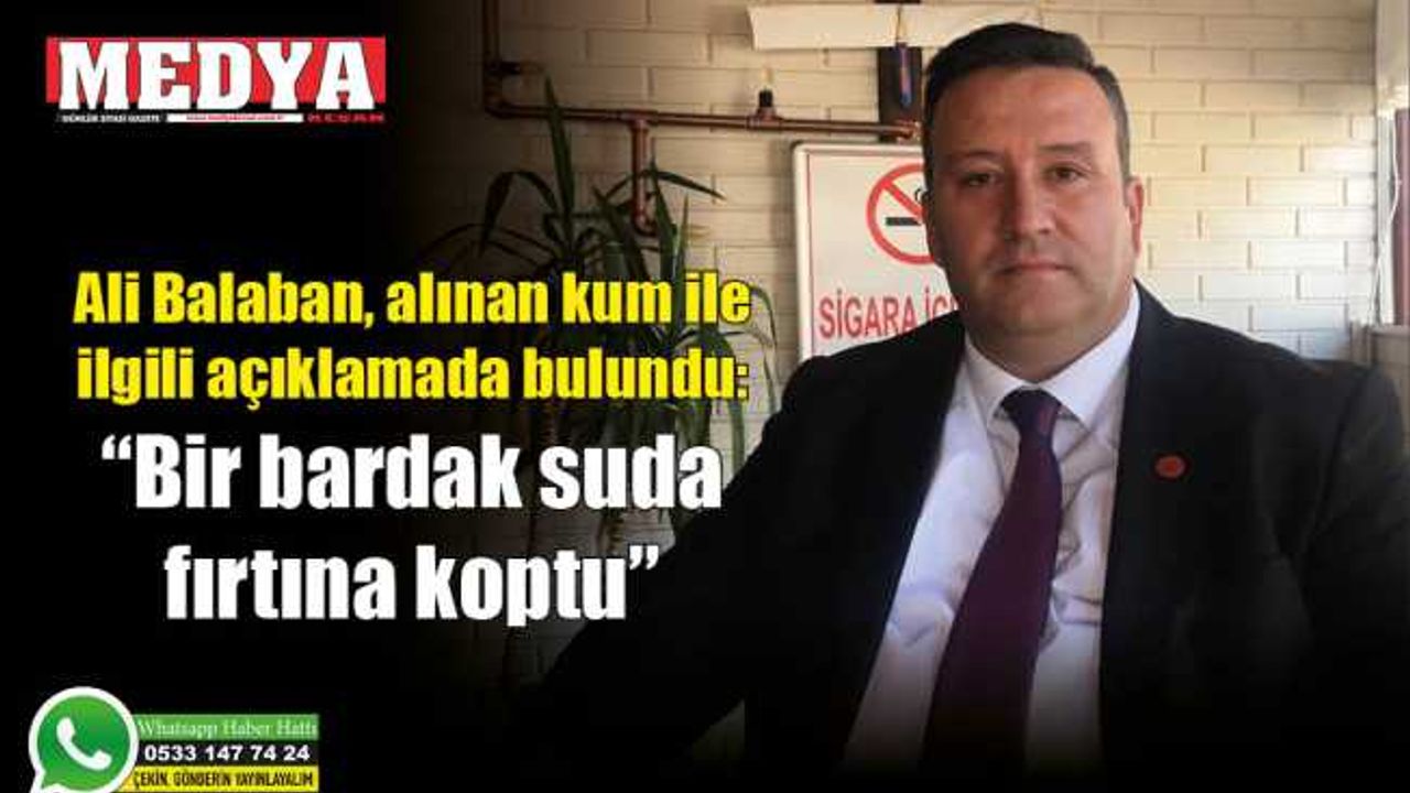 Ali Balaban, alınan kum ile ilgili açıklamada bulundu:  “Bir bardak suda fırtına koptu”