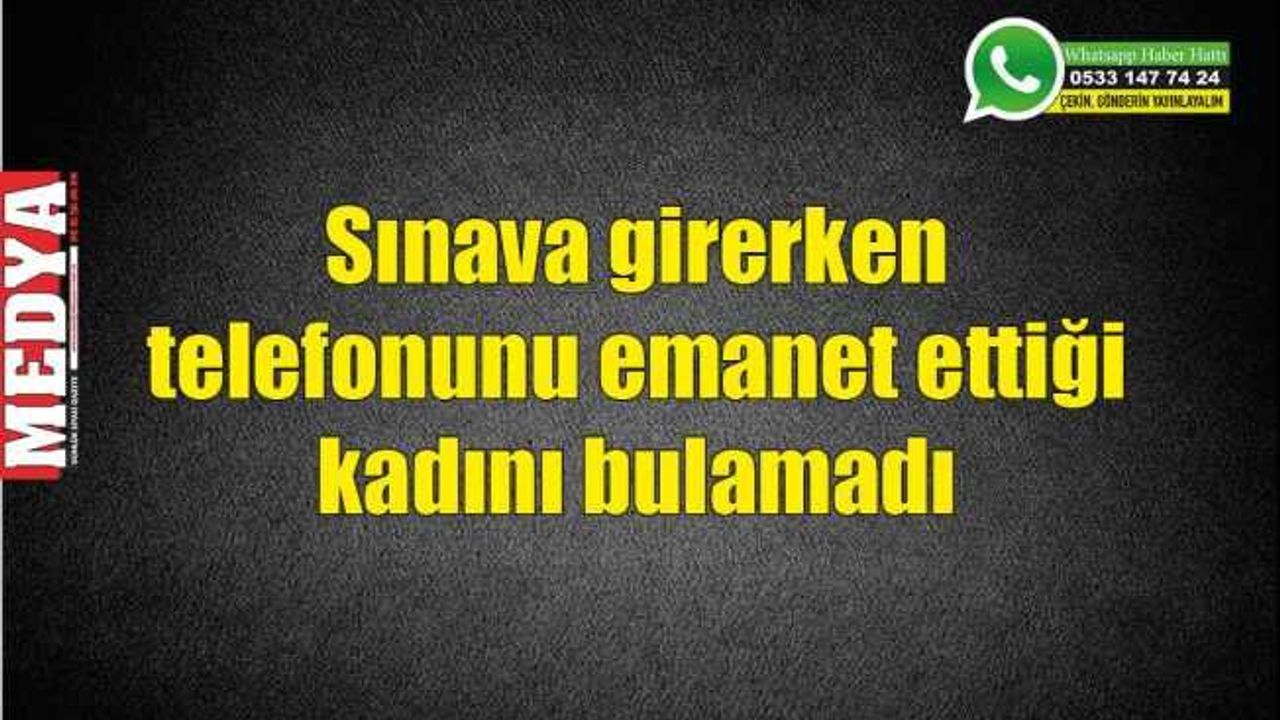Sınava girerken telefonunu emanet ettiği kadını bulamadı