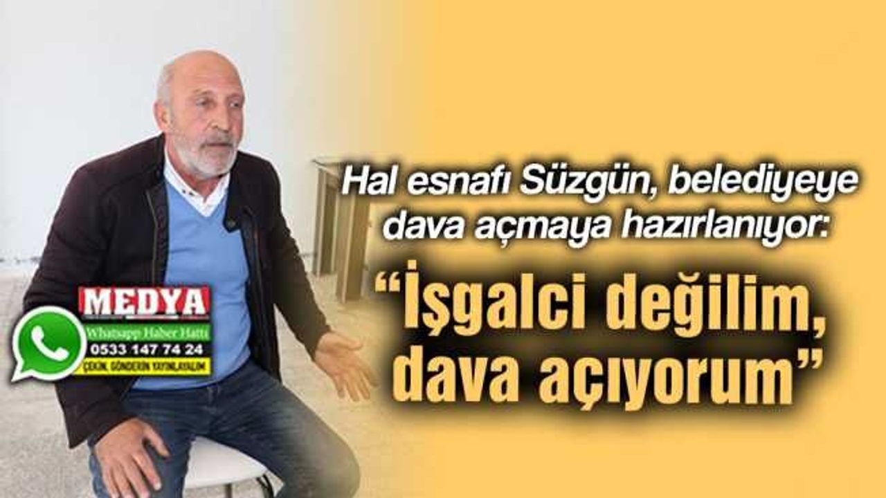 Hal esnafı Süzgün, belediyeye dava açmaya hazırlanıyor:  “İşgalci değilim, dava açıyorum”
