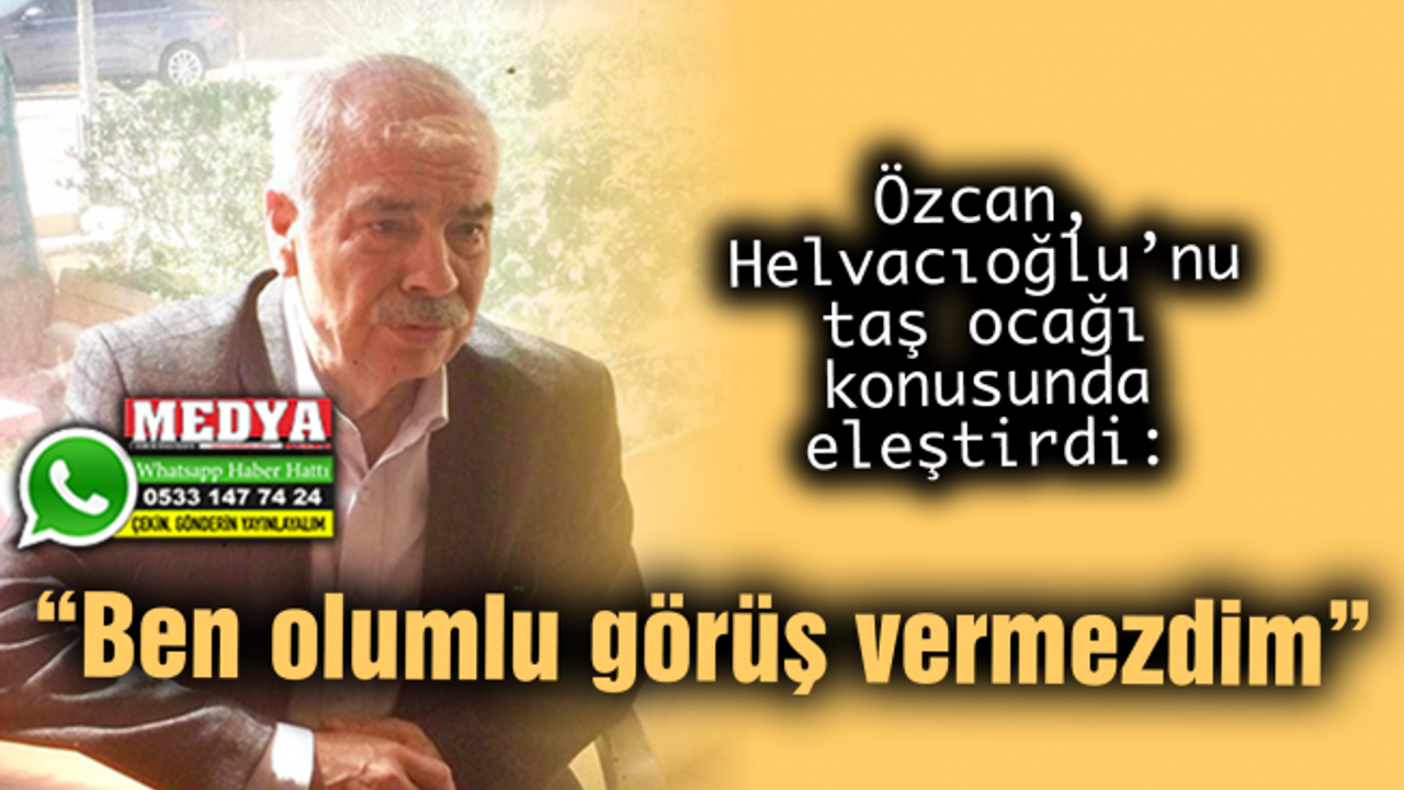 Özcan, Helvacıoğlu’nu taş ocağı konusunda eleştirdi:  “Ben olumlu görüş vermezdim”