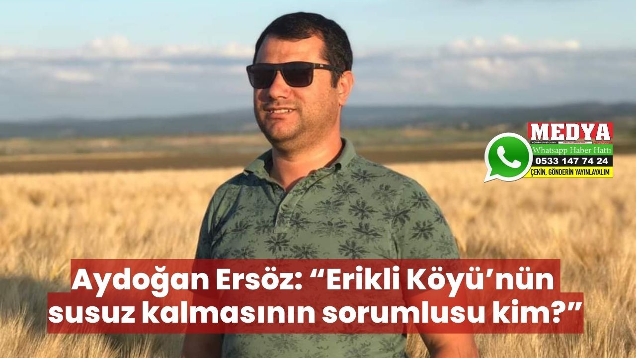 Aydoğan Ersöz: “Erikli Köyü’nün susuz kalmasının sorumlusu kim?”