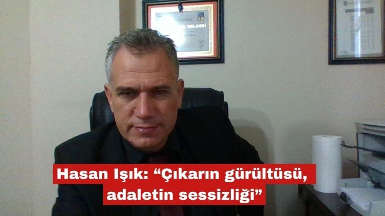 Hasan Işık: “Çıkarın gürültüsü, adaletin sessizliğ