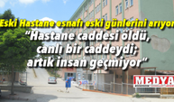 Eski Hastane esnafı eski günlerini arıyor  “hastane caddesi öldü, canlı bir caddeydi; artık insan geçmiyor”