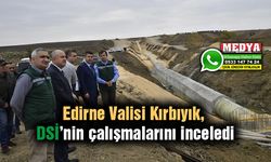 Edirne Valisi Kırbıyık, DSİ’nin çalışmalarını inceledi