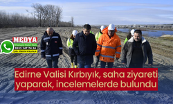 Edirne Valisi Kırbıyık, saha ziyareti yaparak, incelemelerde bulundu