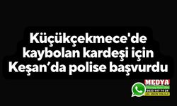 Küçükçekmece'de kaybolan kardeşi için Keşan’da polise başvurdu