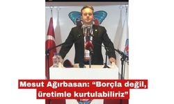 Mesut Ağırbasan: “Borçla değil, üretimle kurtulabiliriz”