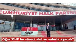Oğuz “CHP bu süreci akıl ve sabırla aşacak”