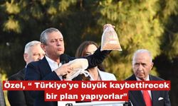 Özel, “ Türkiye'ye büyük kaybettirecek bir plan yapıyorlar”