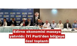 Edirne ekonomisi masaya yatırıldı: İYİ Parti’den bölgeye özel toplantı