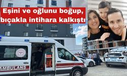 Eşini ve oğlunu boğup, bıçakla intihara kalkıştı
