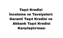 Taşıt Kredisi İnceleme ve Tavsiyeleri: Garanti Taşıt Kredisi ve Akbank Taşıt Kredisi Karşılaştırması