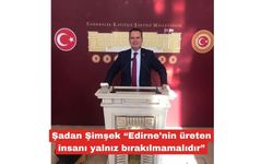 Şimşek “Edirne’nin üreten insanı yalnız bırakılmamalıdır”