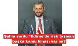 Şahin “Edirne’de risk taşıyan başka kamu binası var mı?"