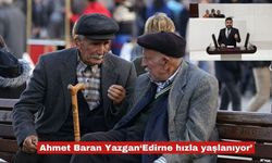 Ahmet Baran Yazgan ‘Edirne hızla yaşlanıyor’