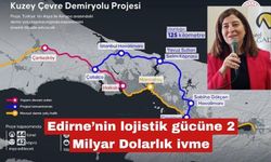 Edirne’nin lojistik gücüne 2 Milyar Dolarlık ivme