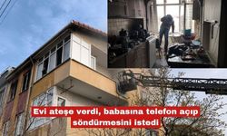 Evi ateşe verdi, babasına telefon açıp söndürmesini istedi