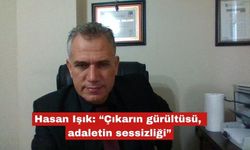 Hasan Işık: “Çıkarın gürültüsü, adaletin sessizliği”