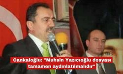 Cankaloğlu:" Yazıcıoğlu dosyası tamamen aydınlatılmalıdır"