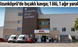 Uzunköprü’de bıçaklı kavga; 1 ölü, 1 ağır yaralı