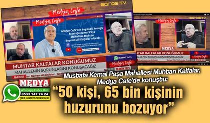 Mustafa Kemal Paşa Mahallesi Muhtarı Kalfalar, Medya Cafe’de konuştu:  “50 kişi, 65 bin kişinin huzurunu bozuyor”