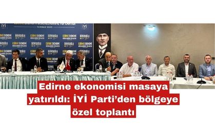 Edirne ekonomisi masaya yatırıldı: İYİ Parti’den bölgeye özel toplantı
