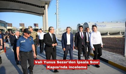 Vali Yunus Sezer’den İpsala Sınır Kapısı’nda inceleme