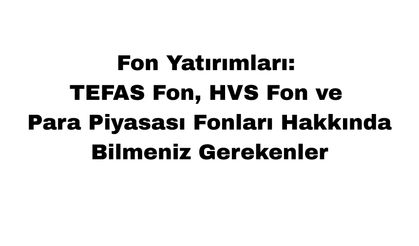 Fon Yatırımları: TEFAS Fon, HVS Fon ve Para Piyasası Fonları Hakkında Bilmeniz Gerekenler