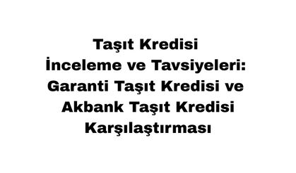 Taşıt Kredisi İnceleme ve Tavsiyeleri: Garanti Taşıt Kredisi ve Akbank Taşıt Kredisi Karşılaştırması