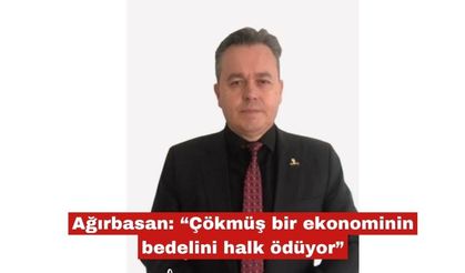 Ağırbasan: “Çökmüş bir ekonominin bedelini halk ödüyor”