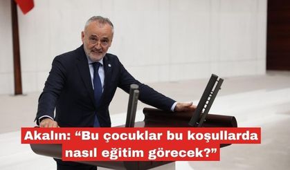 Akalın: “Bu çocuklar burada nasıl eğitim görecek?"