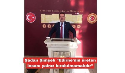 Şimşek “Edirne’nin üreten insanı yalnız bırakılmamalıdır”