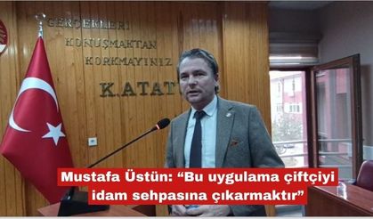Üstün: “Bu uygulama çiftçiyi idam sehpasına çıkarmaktır”