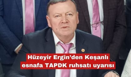 Hüzeyir Ergin’den Keşanlı esnafa TAPDK ruhsatı uyarısı