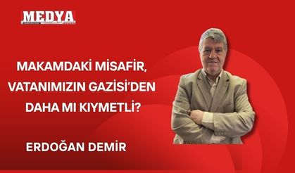 MAKAMDAKİ MİSAFİR, VATANIMIZIN GAZİSİ’DEN DAHA MI KIYMETLİ?